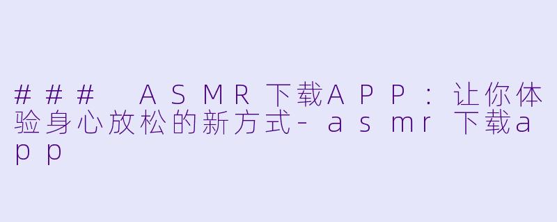 ### ASMR下载APP:让你体验身心放松的新方式