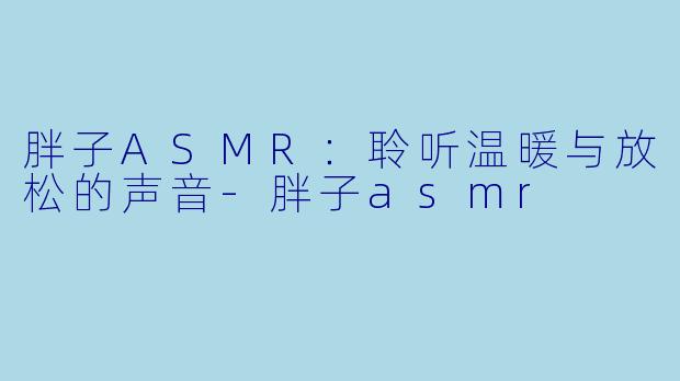 胖子ASMR：聆听温暖与放松的声音-胖子asmr