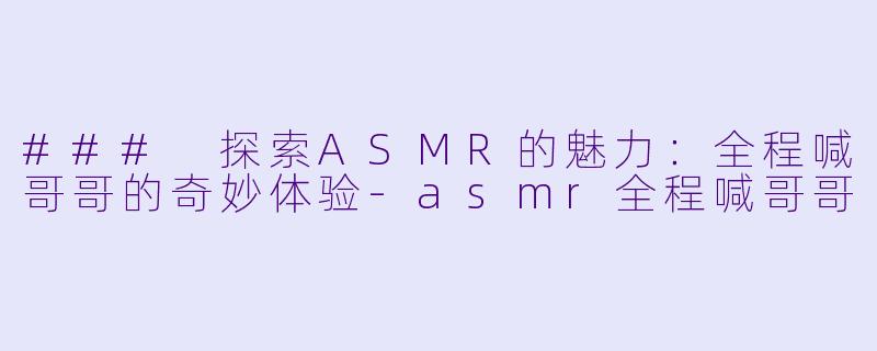 ### 探索ASMR的魅力：全程喊哥哥的奇妙体验-asmr全程喊哥哥