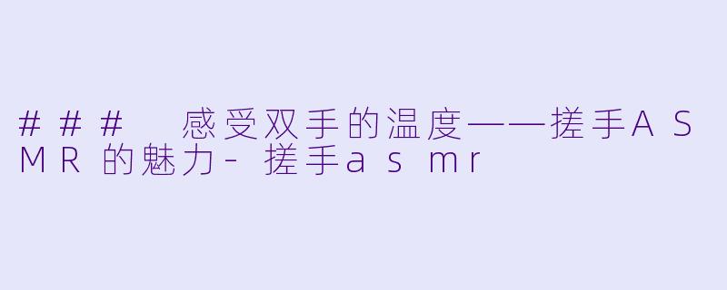 ### 感受双手的温度——搓手ASMR的魅力-搓手asmr