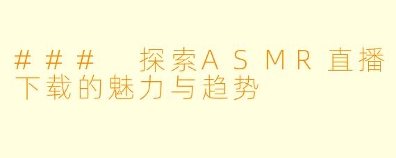 ### 探索ASMR直播下载的魅力与趋势