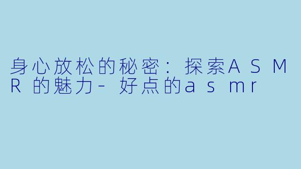 身心放松的秘密：探索ASMR的魅力-好点的asmr