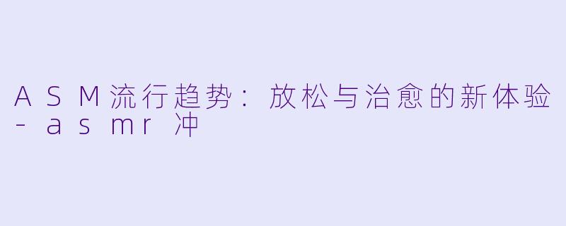 ASM流行趋势:放松与治愈的新体验