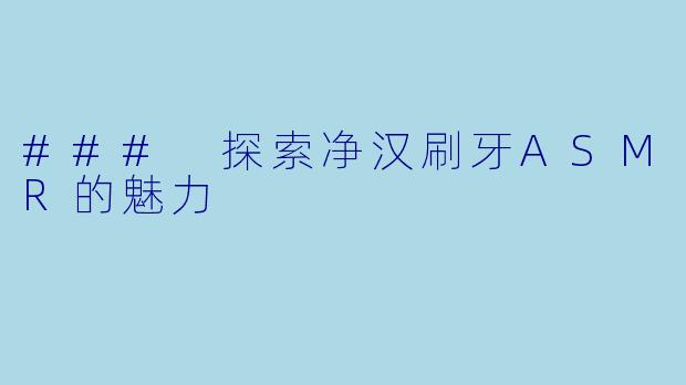 ### 探索净汉刷牙ASMR的魅力