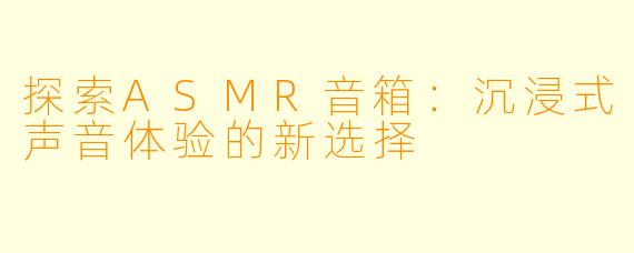 探索ASMR音箱：沉浸式声音体验的新选择