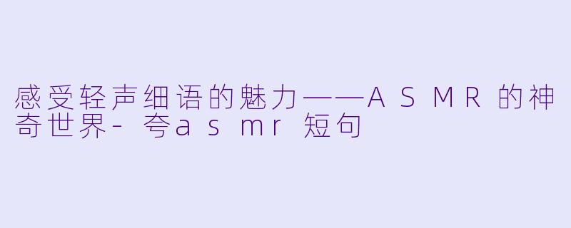 感受轻声细语的魅力——ASMR的神奇世界-夸asmr短句