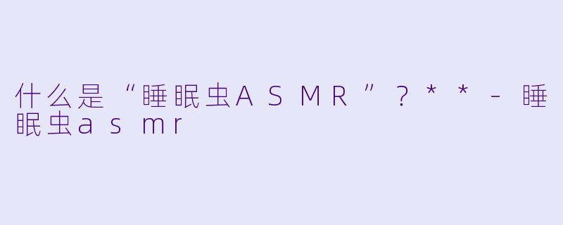 什么是“睡眠虫ASMR”？**-睡眠虫asmr