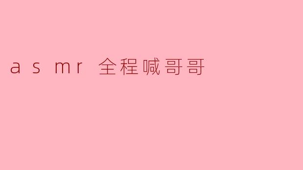 ### 探索ASMR的魅力:全程喊哥哥的奇妙体验