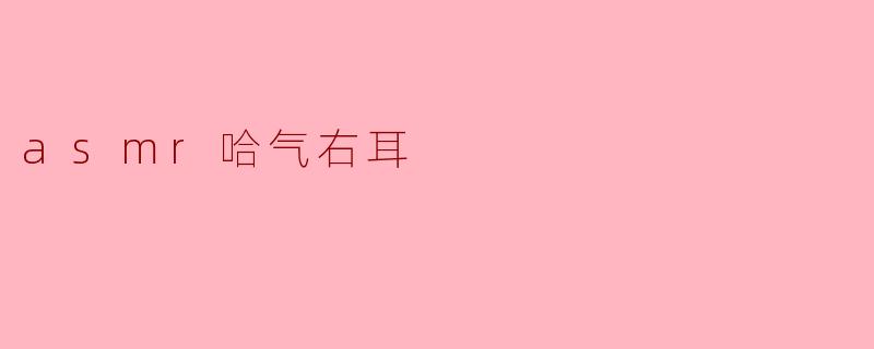 细腻的耳边呢喃:ASMR哈气右耳的独特魅力