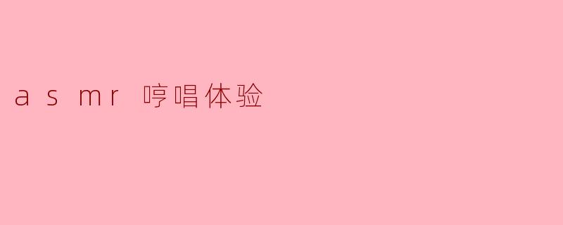 什么是ASMR哼唱体验,它带来了什么样的感受?****