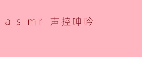 ASMR声控呻吟:探索声音的奇妙世界