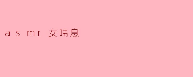 ### ASMR女喘息:一次身心放松的奇妙体验