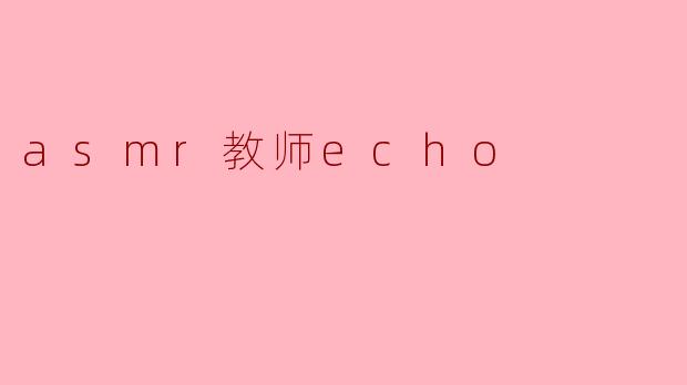 什么是ASMR教师Echo?****