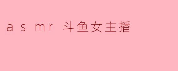 asmr斗鱼女主播