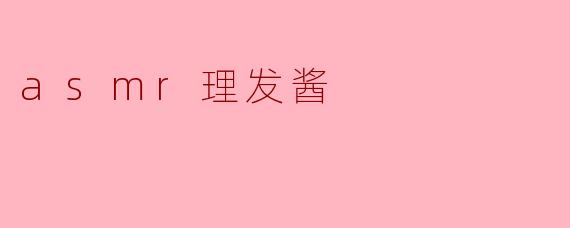 ### ASMR理发酱:沉浸在轻声细语的发型体验中
