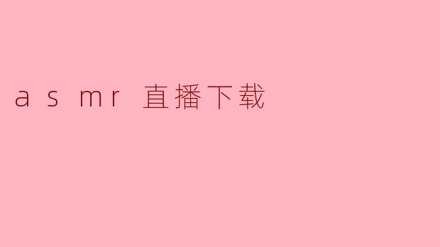 ### 探索ASMR直播下载的魅力与趋势