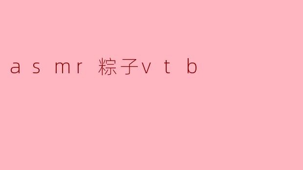 ASMR与虚拟主播的完美结合：探索“粽子VTB”现象