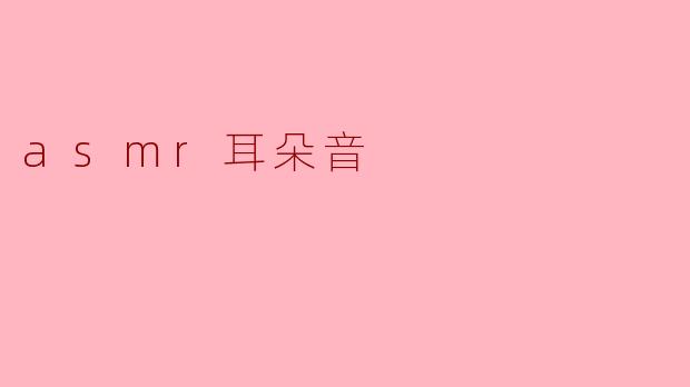 什么是ASMR耳朵音,听起来有什么特别的效果吗?**