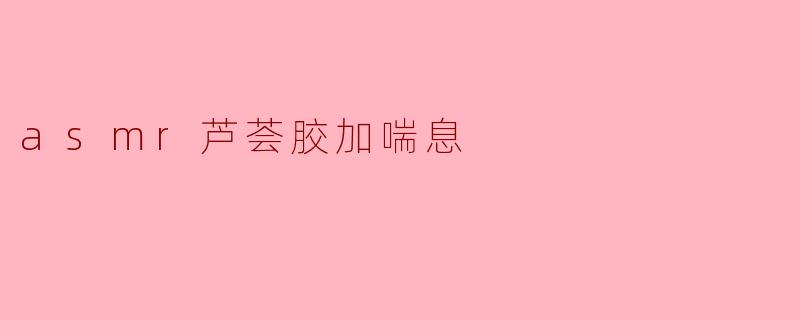 放松身心的奇妙体验:ASMR芦荟胶与喘息的完美结合