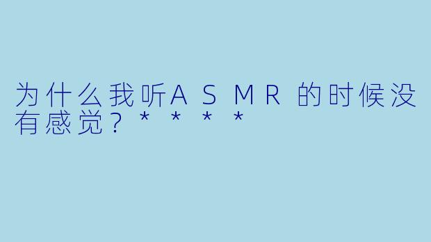 为什么我听ASMR的时候没有感觉？****