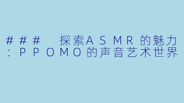 ### 探索ASMR的魅力：PPOMO的声音艺术世界
