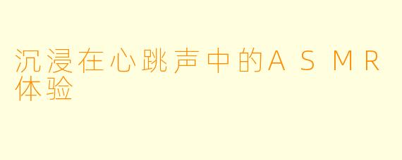 沉浸在心跳声中的ASMR体验