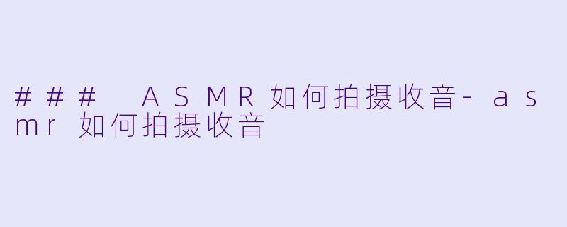 ### ASMR如何拍摄收音-asmr如何拍摄收音