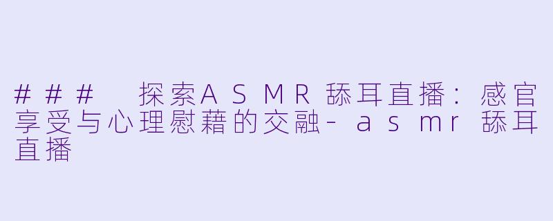 ### 探索ASMR舔耳直播：感官享受与心理慰藉的交融-asmr舔耳直播