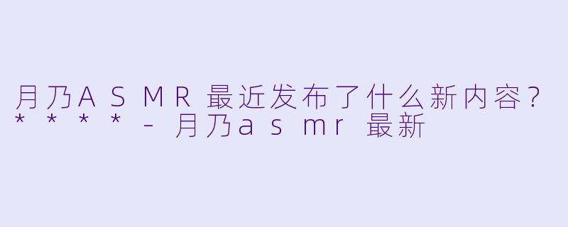 月乃ASMR最近发布了什么新内容？****