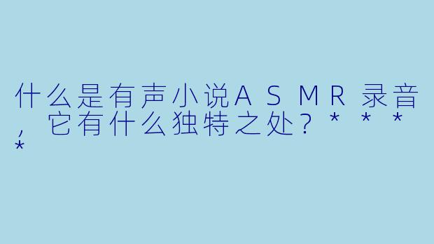什么是有声小说ASMR录音,它有什么独特之处?****