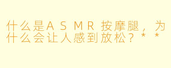 什么是ASMR按摩腿,为什么会让人感到放松?**