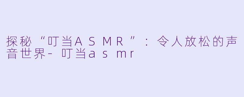 探秘“叮当ASMR”：令人放松的声音世界