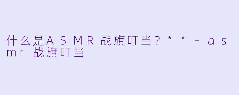 什么是ASMR战旗叮当?**