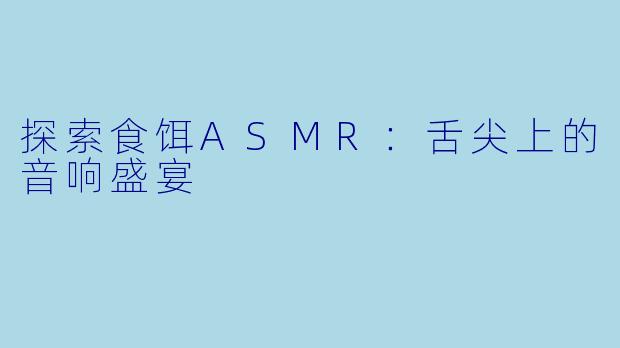 探索食饵ASMR：舌尖上的音响盛宴