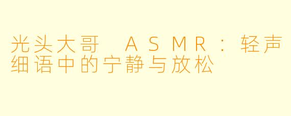 光头大哥 ASMR：轻声细语中的宁静与放松