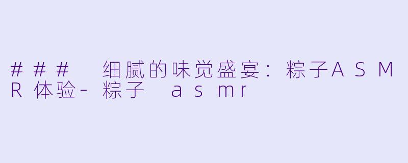 ### 细腻的味觉盛宴：粽子ASMR体验-粽子 asmr