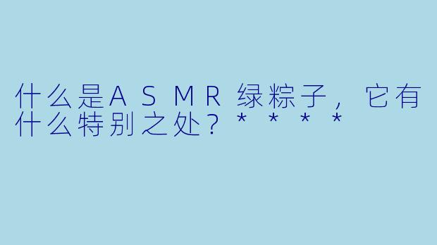什么是ASMR绿粽子,它有什么特别之处?****