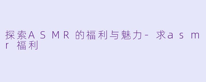 探索ASMR的福利与魅力-求asmr福利
