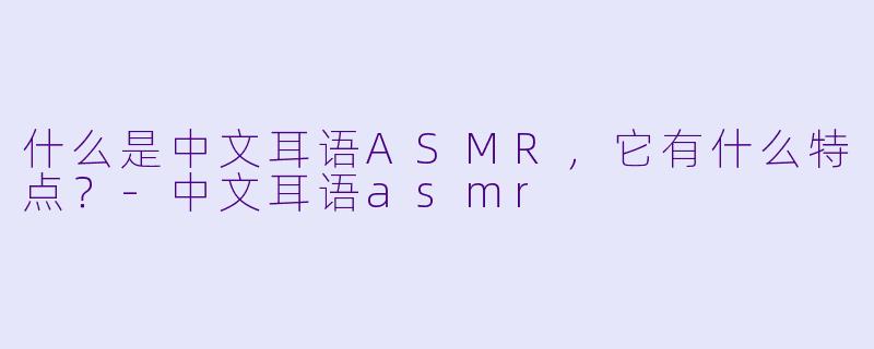 什么是中文耳语ASMR,它有什么特点?