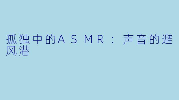 孤独中的ASMR：声音的避风港