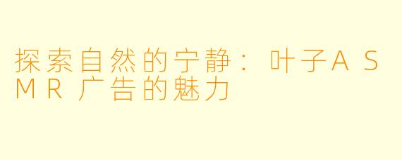 探索自然的宁静：叶子ASMR广告的魅力
