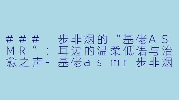 ### 步非烟的“基佬ASMR”：耳边的温柔低语与治愈之声-基佬asmr步非烟