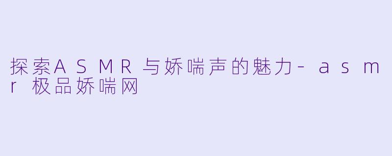 探索ASMR与娇喘声的魅力-asmr极品娇喘网