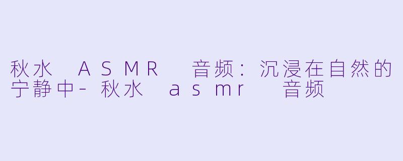 秋水 ASMR 音频：沉浸在自然的宁静中-秋水 asmr 音频