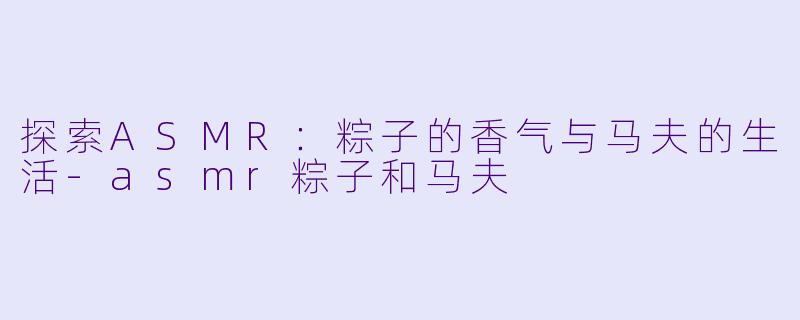 探索ASMR：粽子的香气与马夫的生活-asmr粽子和马夫