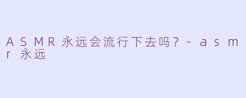 ASMR永远会流行下去吗？