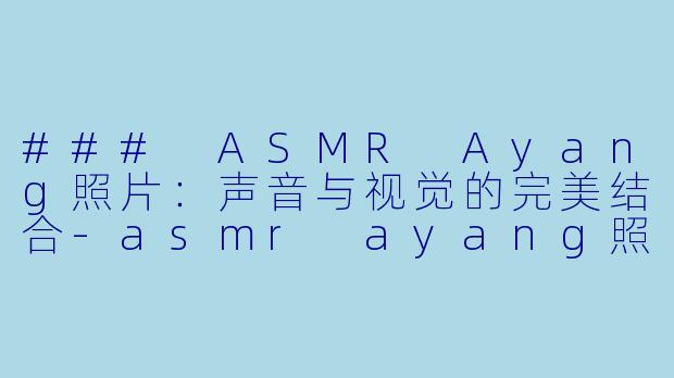 ### ASMR Ayang照片:声音与视觉的完美结合