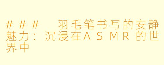 ### 羽毛笔书写的安静魅力：沉浸在ASMR的世界中