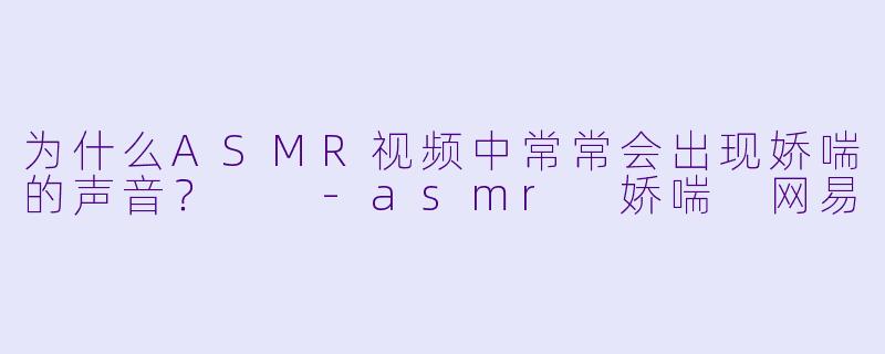 为什么ASMR视频中常常会出现娇喘的声音？  