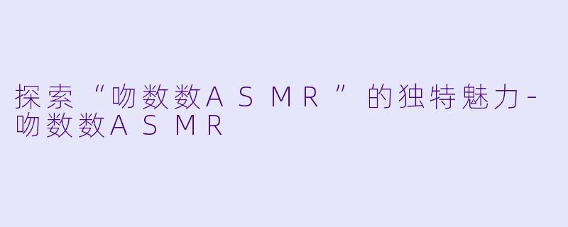 探索“吻数数ASMR”的独特魅力-吻数数ASMR